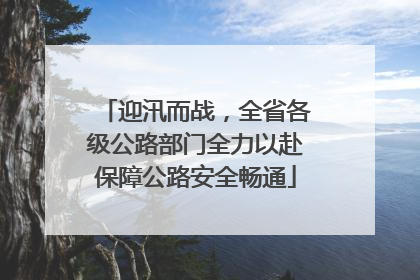 迎汛而战，全省各级公路部门全力以赴保障公路安全畅通