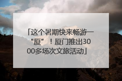 这个暑期快来畅游一“厦”！厦门推出3000多场次文旅活动
