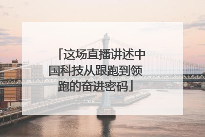 这场直播讲述中国科技从跟跑到领跑的奋进密码