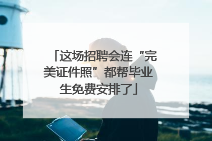 这场招聘会连“完美证件照”都帮毕业生免费安排了