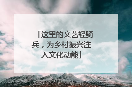 这里的文艺轻骑兵，为乡村振兴注入文化动能