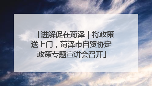 进解促在菏泽｜将政策送上门，菏泽市自贸协定政策专题宣讲会召开