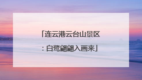 连云港云台山景区：白鹭翩翩入画来