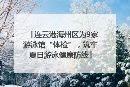 连云港海州区为9家游泳馆“体检”，筑牢夏日游泳健康防线