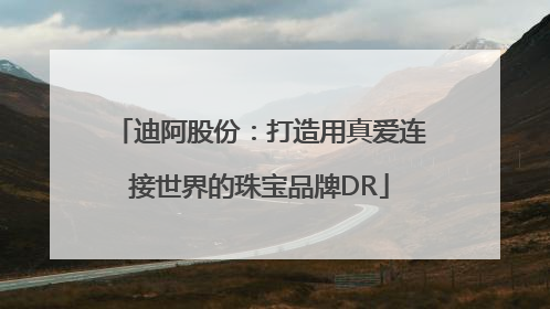 迪阿股份：打造用真爱连接世界的珠宝品牌DR