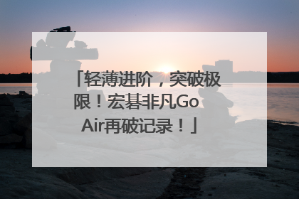 轻薄进阶，突破极限！宏碁非凡Go Air再破记录！