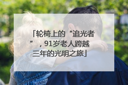 轮椅上的“追光者”，91岁老人跨越三年的光明之旅