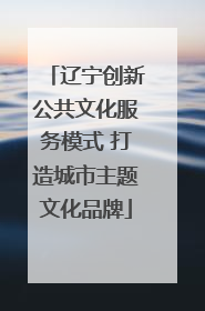 辽宁创新公共文化服务模式 打造城市主题文化品牌