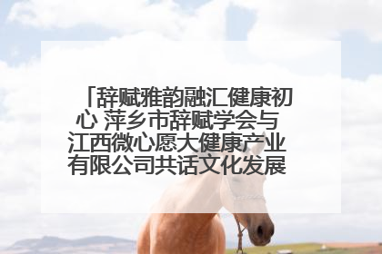 辞赋雅韵融汇健康初心 萍乡市辞赋学会与江西微心愿大健康产业有限公司共话文化发展新篇（图）