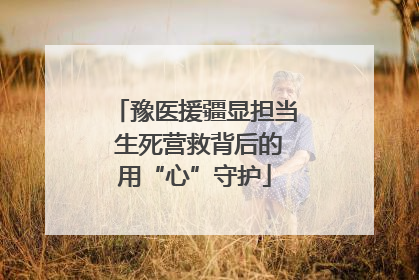 豫医援疆显担当 生死营救背后的用“心”守护