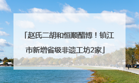 赵氏二胡和恒顺醋博！镇江市新增省级非遗工坊2家