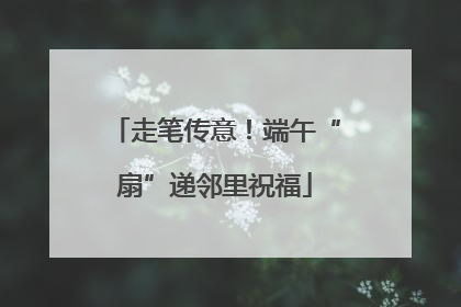 走笔传意！端午“扇”递邻里祝福