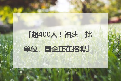 超400人！福建一批单位、国企正在招聘