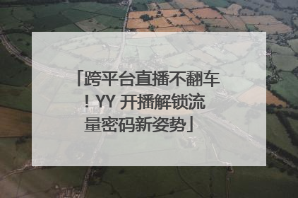 跨平台直播不翻车！YY 开播解锁流量密码新姿势