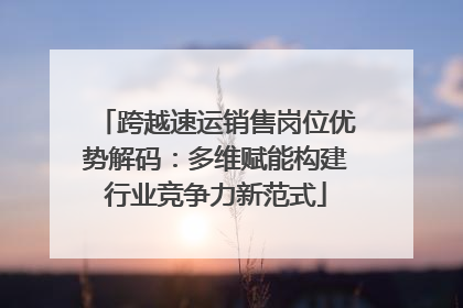 跨越速运销售岗位优势解码：多维赋能构建行业竞争力新范式