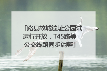 路县故城遗址公园试运行开放，T45路等公交线路同步调整