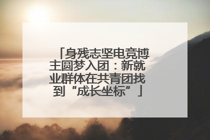 身残志坚电竞博主圆梦入团：新就业群体在共青团找到“成长坐标”