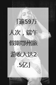 逾59万人次，端午假期鄂州旅游收入达2.5亿