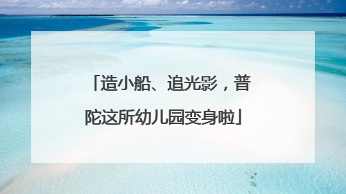 造小船、追光影，普陀这所幼儿园变身啦