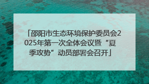 邵阳市生态环境保护委员会2025年第一次全体会议暨“夏季攻势”动员部署会召开