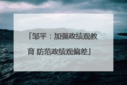 邹平：加强政绩观教育 防范政绩观偏差