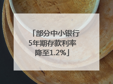 部分中小银行5年期存款利率降至1.2%