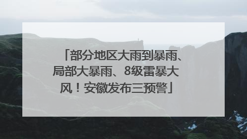 部分地区大雨到暴雨、局部大暴雨、8级雷暴大风！安徽发布三预警