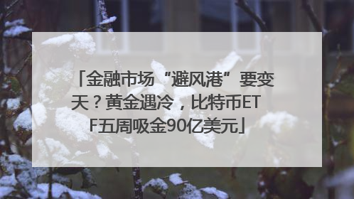 金融市场“避风港”要变天？黄金遇冷，比特币ETF五周吸金90亿美元