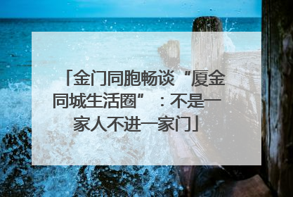 金门同胞畅谈“厦金同城生活圈”：不是一家人不进一家门