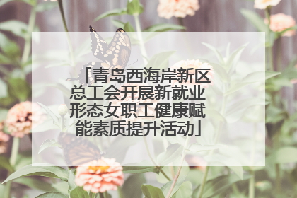 青岛西海岸新区总工会开展新就业形态女职工健康赋能素质提升活动