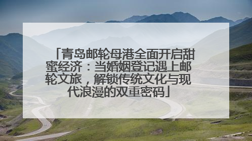 青岛邮轮母港全面开启甜蜜经济：当婚姻登记遇上邮轮文旅，解锁传统文化与现代浪漫的双重密码