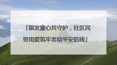 银发童心共守护，社区民警用爱筑牢老幼平安防线