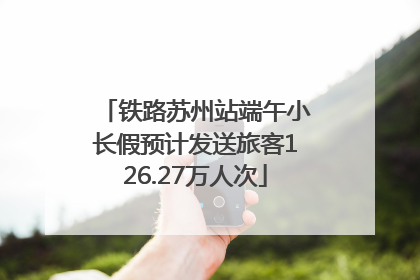 铁路苏州站端午小长假预计发送旅客126.27万人次