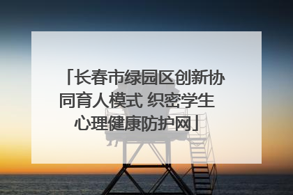 长春市绿园区创新协同育人模式 织密学生心理健康防护网