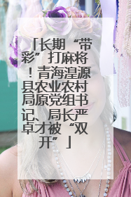 长期“带彩”打麻将！青海湟源县农业农村局原党组书记、局长严卓才被“双开”