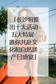长沙将推出十大活动五大特展 邀你共赴文化和自然遗产日盛宴