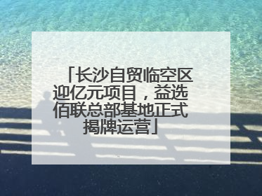 长沙自贸临空区迎亿元项目，益选佰联总部基地正式揭牌运营