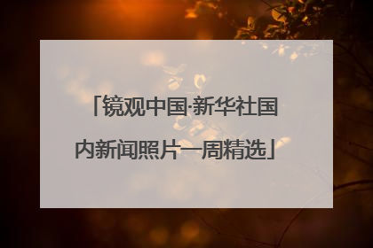 镜观中国·新华社国内新闻照片一周精选