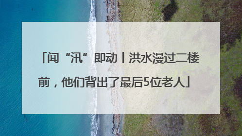 闻“汛”即动丨洪水漫过二楼前，他们背出了最后5位老人