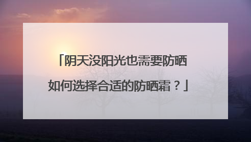 阴天没阳光也需要防晒 如何选择合适的防晒霜？