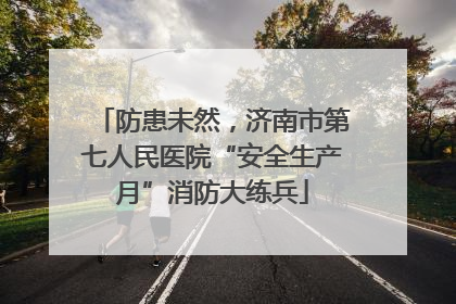 防患未然，济南市第七人民医院“安全生产月”消防大练兵