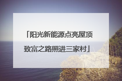 阳光新能源点亮屋顶 致富之路照进三家村