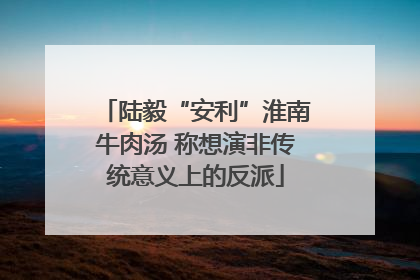陆毅“安利”淮南牛肉汤 称想演非传统意义上的反派