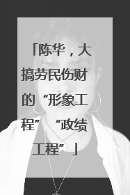 陈华，大搞劳民伤财的“形象工程”“政绩工程”