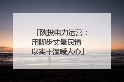 陕投电力运营：用脚步丈量民情 以实干温暖人心
