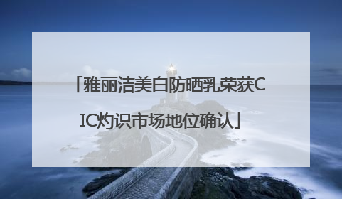 雅丽洁美白防晒乳荣获CIC灼识市场地位确认