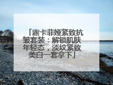 露卡菲娅紧致抗皱套装：解锁肌肤年轻态，淡纹紧致美白一套拿下