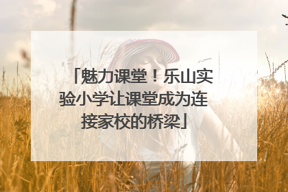 魅力课堂！乐山实验小学让课堂成为连接家校的桥梁