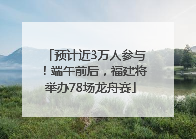预计近3万人参与！端午前后，福建将举办78场龙舟赛