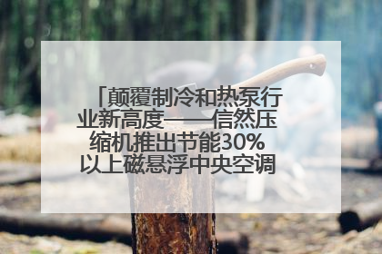 颠覆制冷和热泵行业新高度——信然压缩机推出节能30%以上磁悬浮中央空调和磁悬浮热泵
